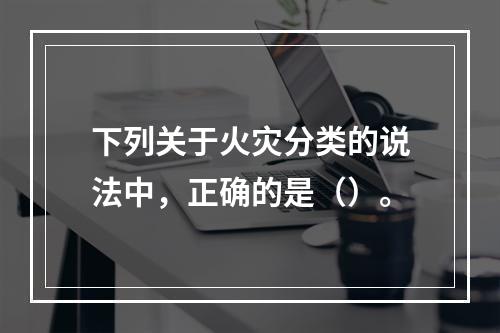 下列关于火灾分类的说法中，正确的是（）。