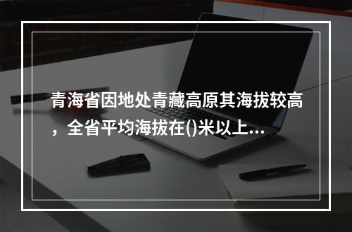 青海省因地处青藏高原其海拔较高，全省平均海拔在()米以上。