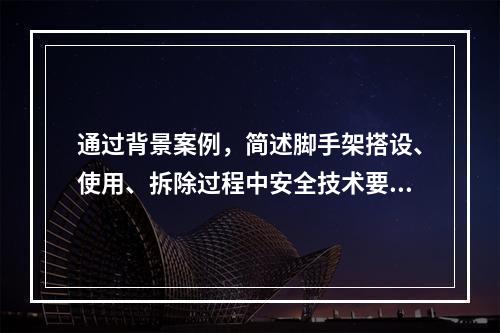 通过背景案例，简述脚手架搭设、使用、拆除过程中安全技术要求。