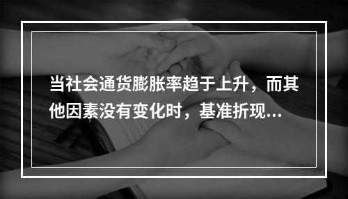 当社会通货膨胀率趋于上升，而其他因素没有变化时，基准折现率应