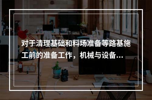 对于清理基础和料场准备等路基施工前的准备工作，机械与设备组合