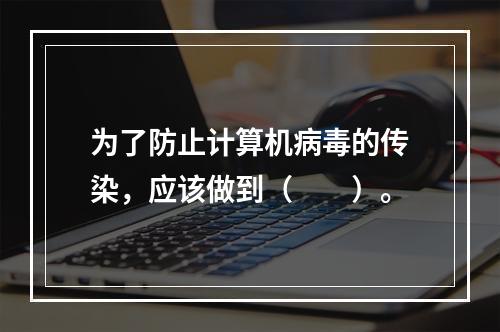 为了防止计算机病毒的传染，应该做到（　　）。