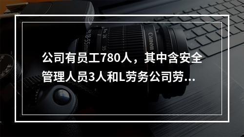 公司有员工780人，其中含安全管理人员3人和L劳务公司劳务派