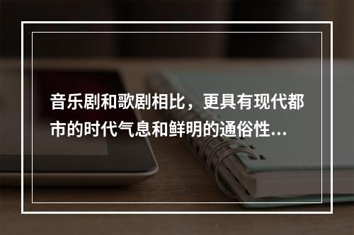 音乐剧和歌剧相比，更具有现代都市的时代气息和鲜明的通俗性。