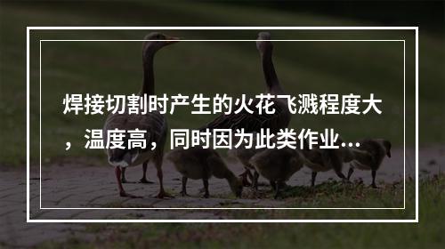 焊接切割时产生的火花飞溅程度大，温度高，同时因为此类作业多为