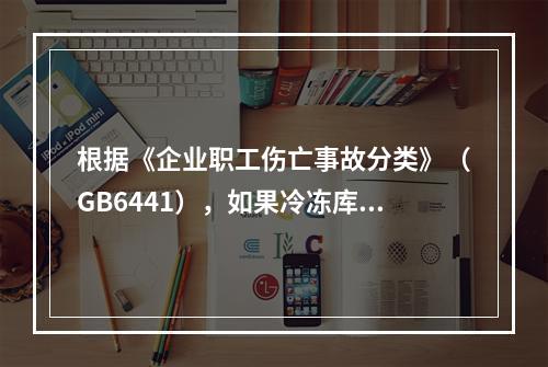 根据《企业职工伤亡事故分类》（GB6441），如果冷冻库内液