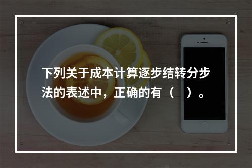 下列关于成本计算逐步结转分步法的表述中，正确的有（　）。