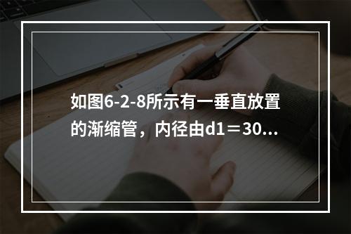 如图6-2-8所示有一垂直放置的渐缩管，内径由d1＝300m