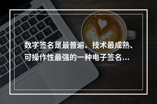 数字签名是最普遍、技术最成熟、可操作性最强的一种电子签名技术