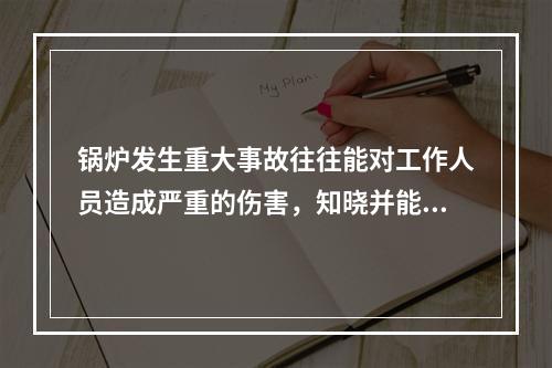 锅炉发生重大事故往往能对工作人员造成严重的伤害，知晓并能够实