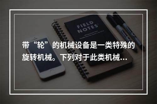 带“轮”的机械设备是一类特殊的旋转机械。下列对于此类机械设备