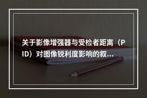 关于影像增强器与受检者距离（PID）对图像锐利度影响的叙述，