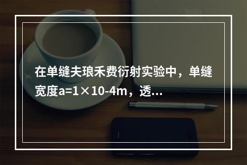 在单缝夫琅禾费衍射实验中，单缝宽度a=1×10-4m，透镜焦