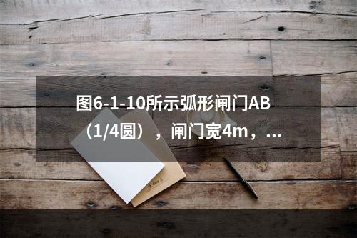 图6-1-10所示弧形闸门AB（1/4圆），闸门宽4m，圆弧