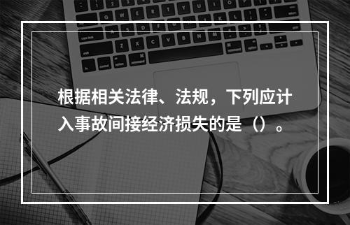 根据相关法律、法规，下列应计入事故间接经济损失的是（）。