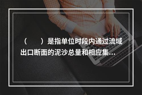 （　　）是指单位时段内通过流域出口断面的泥沙总量和相应集水