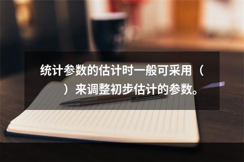 统计参数的估计时一般可采用（　　）来调整初步估计的参数。