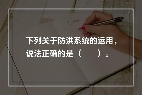 下列关于防洪系统的运用，说法正确的是（　　）。