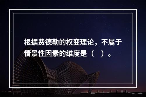 根据费德勒的权变理论，不属于情景性因素的维度是（　）。