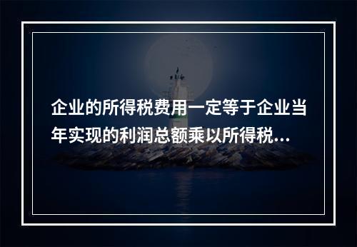 企业的所得税费用一定等于企业当年实现的利润总额乘以所得税税率