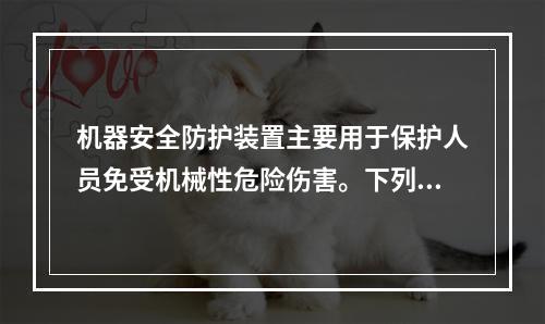 机器安全防护装置主要用于保护人员免受机械性危险伤害。下列关于