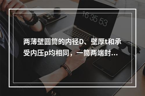 两薄壁圆筒的内径D、壁厚t和承受内压p均相同，一筒两端封闭，