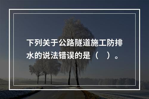 下列关于公路隧道施工防排水的说法错误的是（　）。