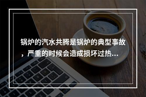 锅炉的汽水共腾是锅炉的典型事故，严重的时候会造成损坏过热器或