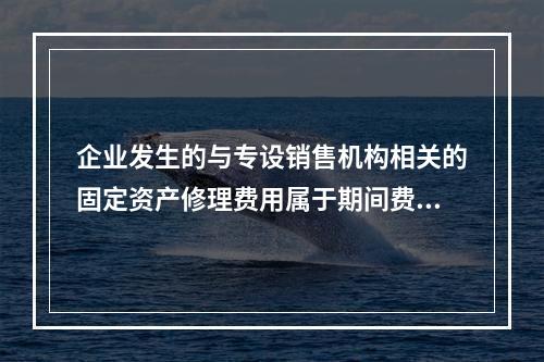 企业发生的与专设销售机构相关的固定资产修理费用属于期间费用。