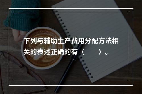 下列与辅助生产费用分配方法相关的表述正确的有（　　）。