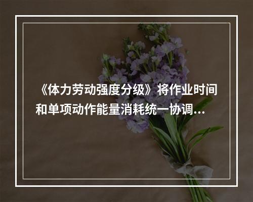 《体力劳动强度分级》将作业时间和单项动作能量消耗统一协调考虑