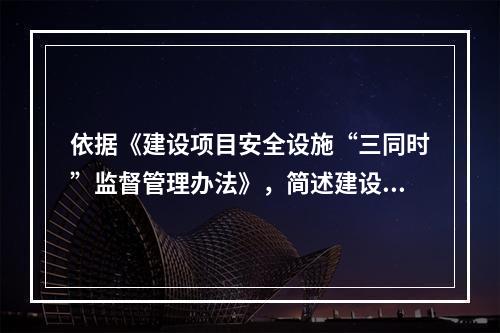 依据《建设项目安全设施“三同时”监督管理办法》，简述建设项目