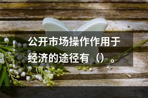 公开市场操作作用于经济的途径有（）。