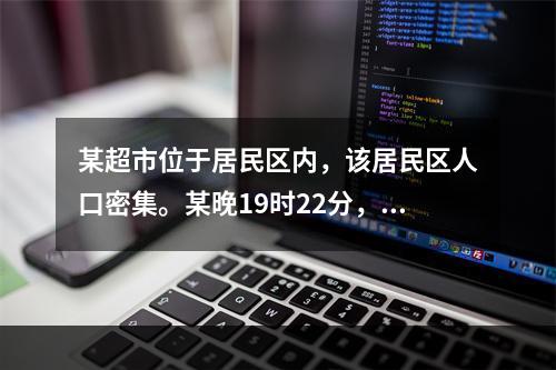 某超市位于居民区内，该居民区人口密集。某晚19时22分，该超