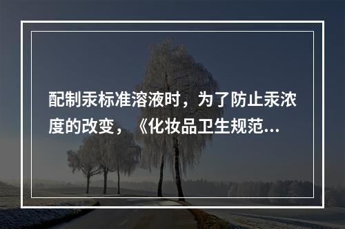 配制汞标准溶液时，为了防止汞浓度的改变，《化妆品卫生规范》中