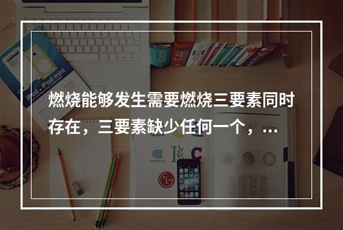 燃烧能够发生需要燃烧三要素同时存在，三要素缺少任何一个，燃烧