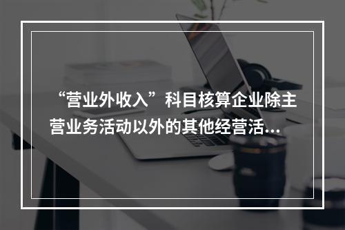 “营业外收入”科目核算企业除主营业务活动以外的其他经营活动实