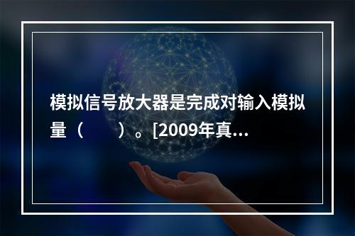 模拟信号放大器是完成对输入模拟量（　　）。[2009年真题]