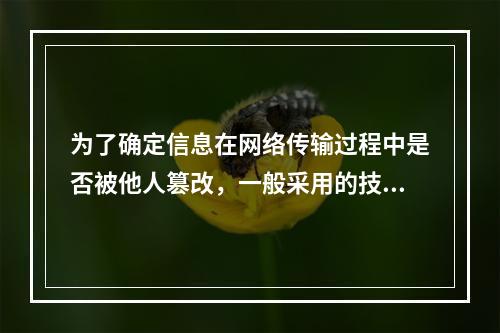 为了确定信息在网络传输过程中是否被他人篡改，一般采用的技术是