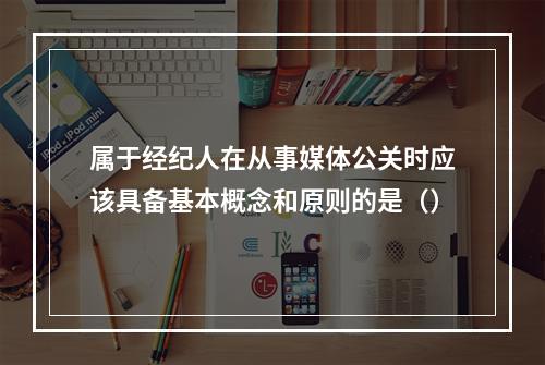 属于经纪人在从事媒体公关时应该具备基本概念和原则的是（）