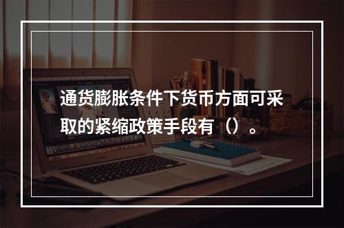 通货膨胀条件下货币方面可采取的紧缩政策手段有（）。