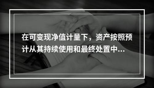 在可变现净值计量下，资产按照预计从其持续使用和最终处置中所产