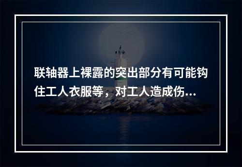 联轴器上裸露的突出部分有可能钩住工人衣服等，对工人造成伤害，