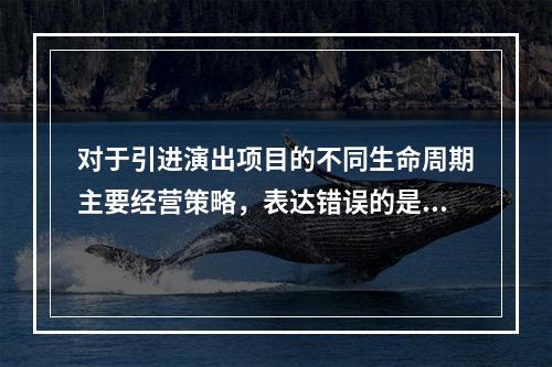 对于引进演出项目的不同生命周期主要经营策略，表达错误的是（）