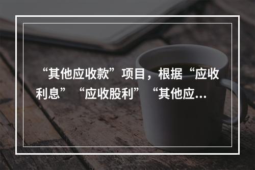 “其他应收款”项目，根据“应收利息”“应收股利”“其他应收款