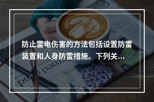 防止雷电伤害的方法包括设置防雷装置和人身防雷措施。下列关于防