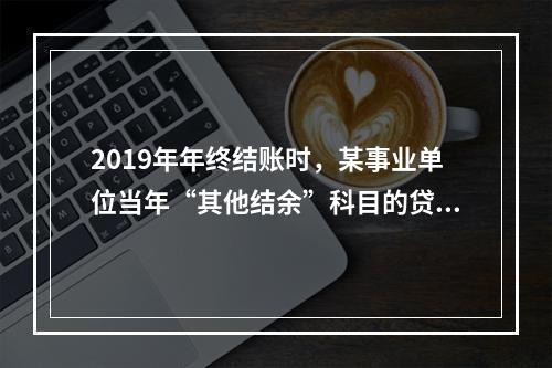 2019年年终结账时，某事业单位当年“其他结余”科目的贷方余