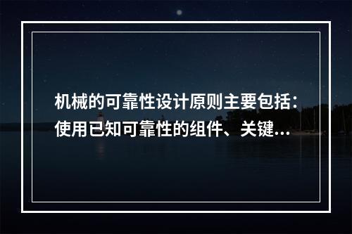 机械的可靠性设计原则主要包括：使用已知可靠性的组件、关键组件