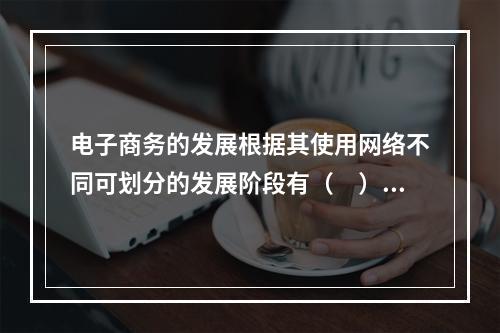 电子商务的发展根据其使用网络不同可划分的发展阶段有（　）。