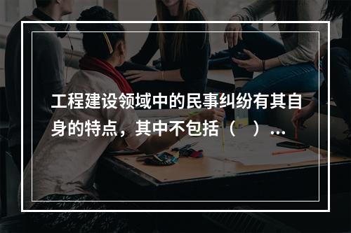 工程建设领域中的民事纠纷有其自身的特点，其中不包括（　）。